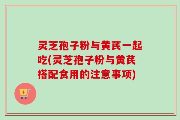 灵芝孢子粉与黄芪一起吃(灵芝孢子粉与黄芪搭配食用的注意事项)-第1张图片-卓越灵芝孢子粉 灵芝孢子粉与黄芪一起吃(灵芝孢子粉与黄芪搭配食用的注意事项)-第1张图片-卓越灵芝孢子粉