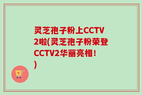灵芝孢子粉上CCTV2啦(灵芝孢子粉荣登CCTV2华丽亮相!)-第1张图片-卓越灵芝孢子粉 灵芝孢子粉上CCTV2啦(灵芝孢子粉荣登CCTV2华丽亮相!)-第1张图片-卓越灵芝孢子粉