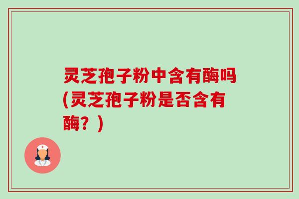灵芝孢子粉中含有酶吗(灵芝孢子粉是否含有酶？)-第1张图片-卓越灵芝孢子粉