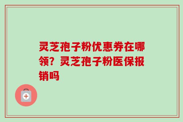 灵芝孢子粉优惠券在哪领?灵芝孢子粉医保报销吗-第1张图片-卓越灵芝孢子粉 灵芝孢子粉优惠券在哪领?灵芝孢子粉医保报销吗-第1张图片-卓越灵芝孢子粉