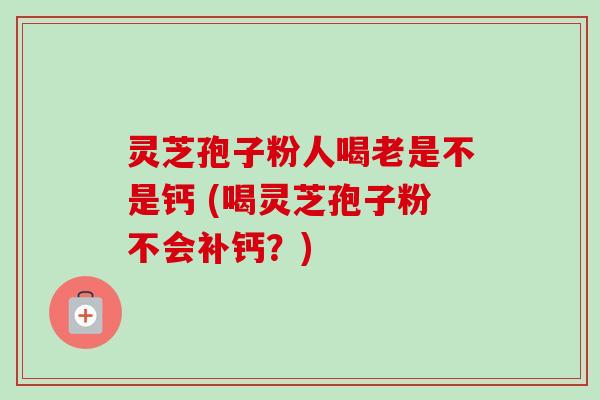 灵芝孢子粉人喝老是不是钙 (喝灵芝孢子粉不会补钙？)-第1张图片-卓越灵芝孢子粉