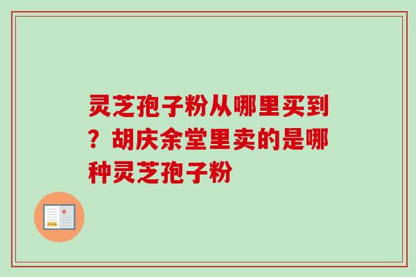 灵芝孢子粉从哪里买到？胡庆余堂里卖的是哪种灵芝孢子粉-第1张图片-卓越灵芝孢子粉