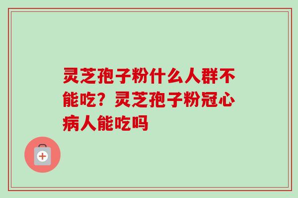 灵芝孢子粉什么人群不能吃?灵芝孢子粉冠心病人能吃吗-第1张图片-卓越灵芝孢子粉 灵芝孢子粉什么人群不能吃?灵芝孢子粉冠心病人能吃吗-第1张图片-卓越灵芝孢子粉