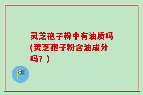 灵芝孢子粉中有油质吗(灵芝孢子粉含油成分吗?)-第1张图片-卓越灵芝孢子粉 灵芝孢子粉中有油质吗(灵芝孢子粉含油成分吗?)-第1张图片-卓越灵芝孢子粉