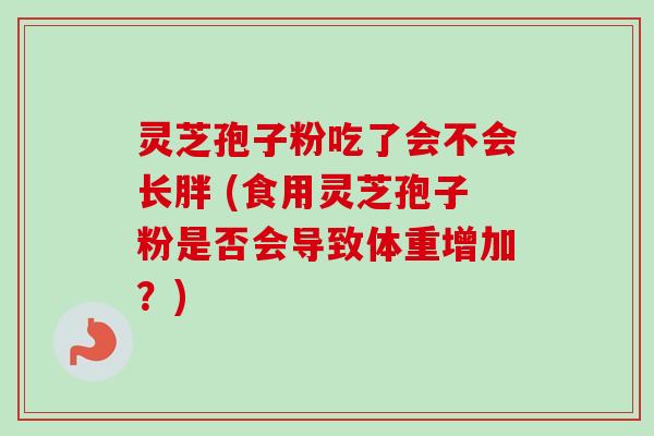 灵芝孢子粉吃了会不会长胖 (食用灵芝孢子粉是否会导致体重增加?)-第1张图片-卓越灵芝孢子粉 灵芝孢子粉吃了会不会长胖 (食用灵芝孢子粉是否会导致体重增加?)-第1张图片-卓越灵芝孢子粉