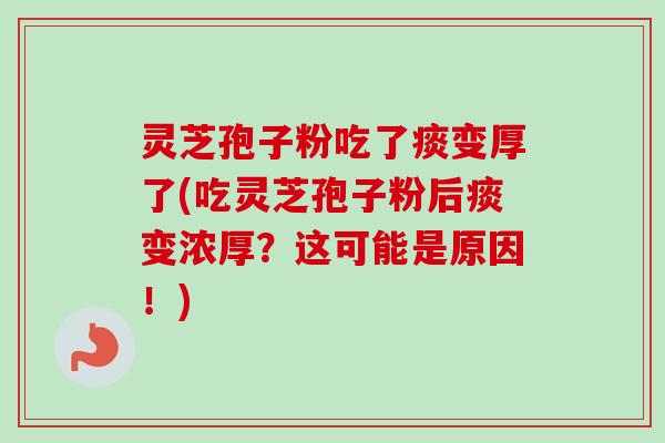 灵芝孢子粉吃了痰变厚了(吃灵芝孢子粉后痰变浓厚?这可能是原因!)-第1张图片-卓越灵芝孢子粉 灵芝孢子粉吃了痰变厚了(吃灵芝孢子粉后痰变浓厚?这可能是原因!)-第1张图片-卓越灵芝孢子粉