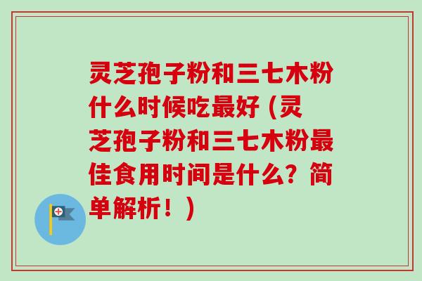 灵芝孢子粉和三七木粉什么时候吃最好 (灵芝孢子粉和三七木粉最佳食用时间是什么？简单解析！)-第1张图片-卓越灵芝孢子粉