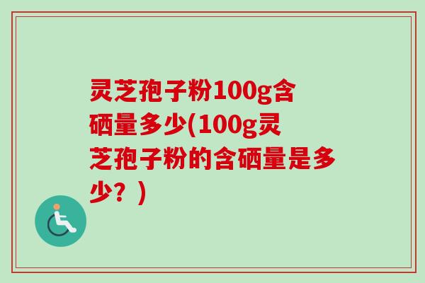 灵芝孢子粉100g含硒量多少(100g灵芝孢子粉的含硒量是多少？)-第1张图片-卓越灵芝孢子粉