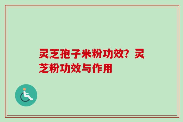 灵芝孢子米粉功效?灵芝粉功效与作用-第1张图片-卓越灵芝孢子粉 灵芝孢子米粉功效?灵芝粉功效与作用-第1张图片-卓越灵芝孢子粉