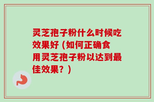 灵芝孢子粉什么时候吃效果好 (如何正确食用灵芝孢子粉以达到最佳效果?)-第1张图片-卓越灵芝孢子粉 灵芝孢子粉什么时候吃效果好 (如何正确食用灵芝孢子粉以达到最佳效果?)-第1张图片-卓越灵芝孢子粉