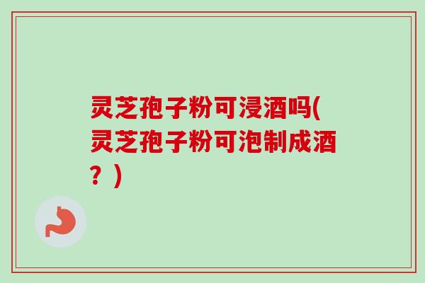 灵芝孢子粉可浸酒吗(灵芝孢子粉可泡制成酒?)-第1张图片-卓越灵芝孢子粉 灵芝孢子粉可浸酒吗(灵芝孢子粉可泡制成酒?)-第1张图片-卓越灵芝孢子粉