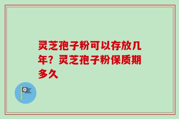 灵芝孢子粉可以存放几年?灵芝孢子粉保质期多久-第1张图片-卓越灵芝孢子粉 灵芝孢子粉可以存放几年?灵芝孢子粉保质期多久-第1张图片-卓越灵芝孢子粉