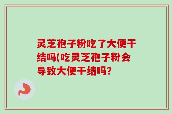 灵芝孢子粉吃了大便干结吗(吃灵芝孢子粉会导致大便干结吗？-第1张图片-卓越灵芝孢子粉