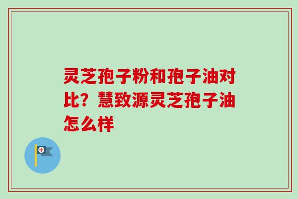 灵芝孢子粉和孢子油对比?慧致源灵芝孢子油怎么样-第1张图片-卓越灵芝孢子粉 灵芝孢子粉和孢子油对比?慧致源灵芝孢子油怎么样-第1张图片-卓越灵芝孢子粉