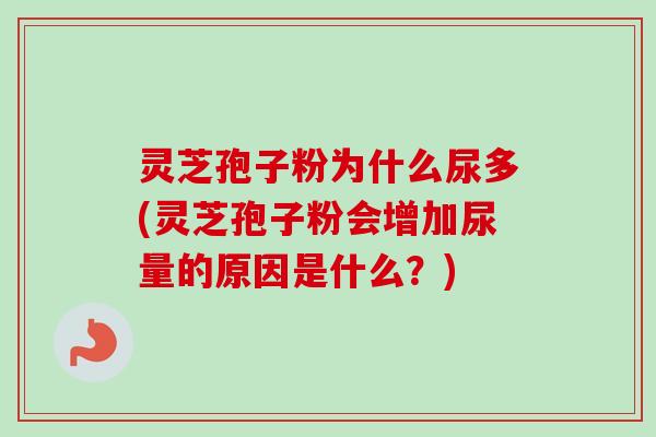 灵芝孢子粉为什么尿多(灵芝孢子粉会增加尿量的原因是什么?)-第1张图片-卓越灵芝孢子粉 灵芝孢子粉为什么尿多(灵芝孢子粉会增加尿量的原因是什么?)-第1张图片-卓越灵芝孢子粉
