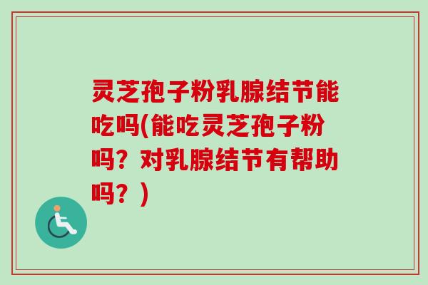 灵芝孢子粉乳腺结节能吃吗(能吃灵芝孢子粉吗?对乳腺结节有帮助吗?)-第1张图片-卓越灵芝孢子粉 灵芝孢子粉乳腺结节能吃吗(能吃灵芝孢子粉吗?对乳腺结节有帮助吗?)-第1张图片-卓越灵芝孢子粉