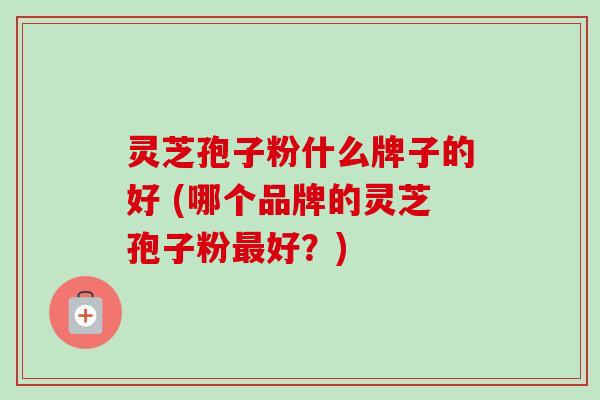 灵芝孢子粉什么牌子的好 (哪个品牌的灵芝孢子粉最好？)-第1张图片-卓越灵芝孢子粉