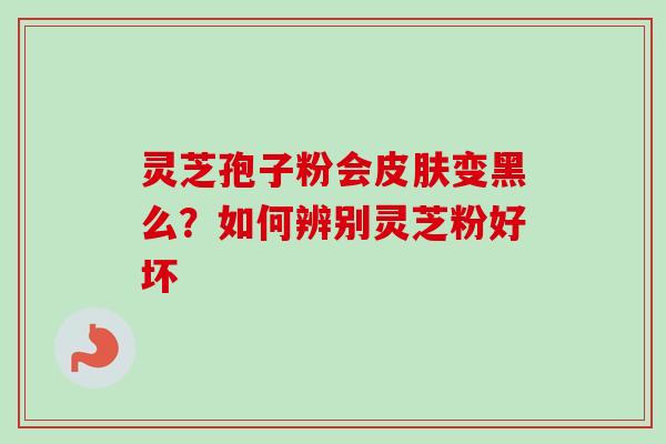 灵芝孢子粉会皮肤变黑么?如何辨别灵芝粉好坏-第1张图片-卓越灵芝孢子粉 灵芝孢子粉会皮肤变黑么?如何辨别灵芝粉好坏-第1张图片-卓越灵芝孢子粉
