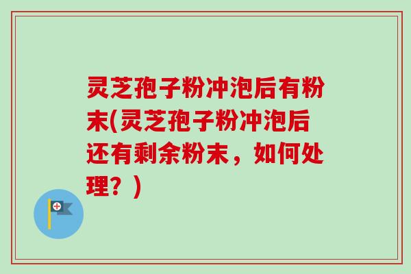 灵芝孢子粉冲泡后有粉末(灵芝孢子粉冲泡后还有剩余粉末,如何处理?)-第1张图片-卓越灵芝孢子粉 灵芝孢子粉冲泡后有粉末(灵芝孢子粉冲泡后还有剩余粉末,如何处理?)-第1张图片-卓越灵芝孢子粉