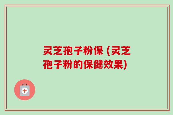灵芝孢子粉保 (灵芝孢子粉的保健效果)-第1张图片-卓越灵芝孢子粉 灵芝孢子粉保 (灵芝孢子粉的保健效果)-第1张图片-卓越灵芝孢子粉