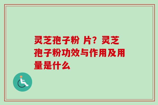 灵芝孢子粉 片？灵芝孢子粉功效与作用及用量是什么-第1张图片-卓越灵芝孢子粉