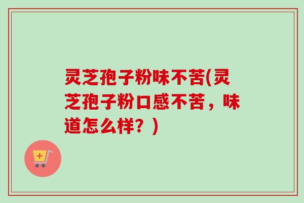 灵芝孢子粉味不苦(灵芝孢子粉口感不苦，味道怎么样？)-第1张图片-卓越灵芝孢子粉