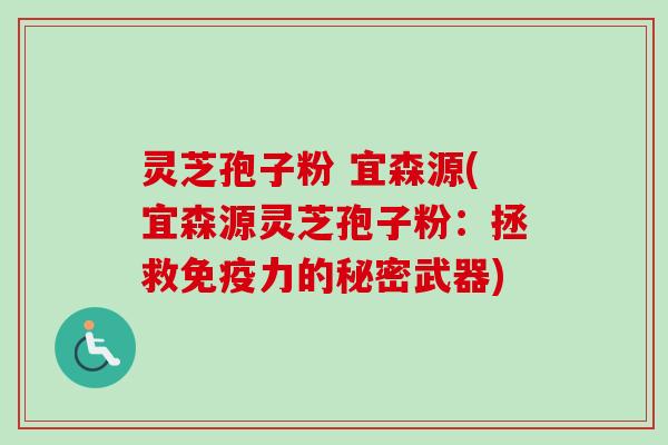 灵芝孢子粉 宜森源(宜森源灵芝孢子粉:拯救免疫力的秘密武器)-第1张图片-卓越灵芝孢子粉 灵芝孢子粉 宜森源(宜森源灵芝孢子粉:拯救免疫力的秘密武器)-第1张图片-卓越灵芝孢子粉