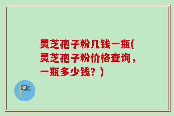 灵芝孢子粉几钱一瓶(灵芝孢子粉价格查询,一瓶多少钱?)-第1张图片-卓越灵芝孢子粉 灵芝孢子粉几钱一瓶(灵芝孢子粉价格查询,一瓶多少钱?)-第1张图片-卓越灵芝孢子粉