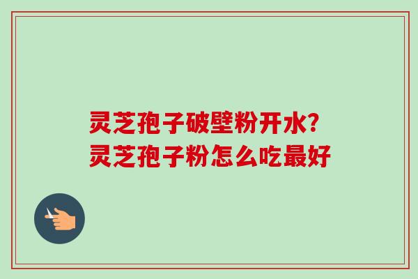 灵芝孢子破壁粉开水?灵芝孢子粉怎么吃最好-第1张图片-卓越灵芝孢子粉 灵芝孢子破壁粉开水?灵芝孢子粉怎么吃最好-第1张图片-卓越灵芝孢子粉