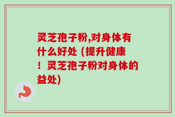 灵芝孢子粉,对身体有什么好处 (提升健康!灵芝孢子粉对身体的益处)-第1张图片-卓越灵芝孢子粉 灵芝孢子粉,对身体有什么好处 (提升健康!灵芝孢子粉对身体的益处)-第1张图片-卓越灵芝孢子粉