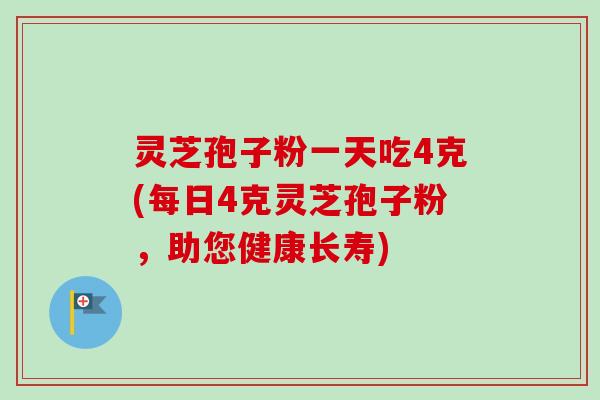 灵芝孢子粉一天吃4克(每日4克灵芝孢子粉,助您健康长寿)-第1张图片-卓越灵芝孢子粉 灵芝孢子粉一天吃4克(每日4克灵芝孢子粉,助您健康长寿)-第1张图片-卓越灵芝孢子粉