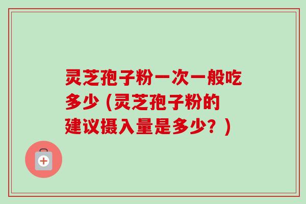灵芝孢子粉一次一般吃多少 (灵芝孢子粉的建议摄入量是多少?)-第1张图片-卓越灵芝孢子粉 灵芝孢子粉一次一般吃多少 (灵芝孢子粉的建议摄入量是多少?)-第1张图片-卓越灵芝孢子粉