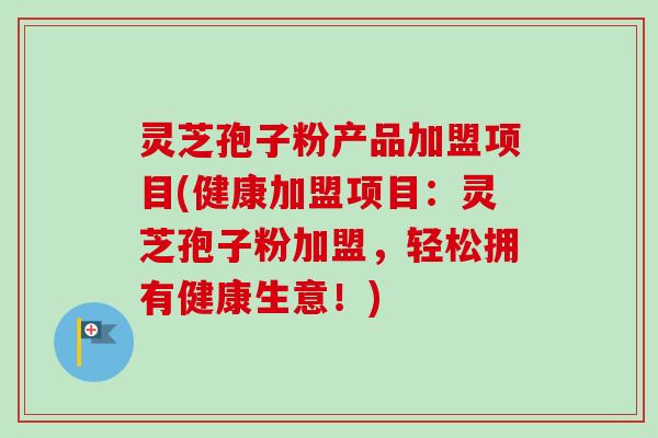 灵芝孢子粉产品加盟项目(健康加盟项目:灵芝孢子粉加盟,轻松拥有健康生意!)-第1张图片-卓越灵芝孢子粉 灵芝孢子粉产品加盟项目(健康加盟项目:灵芝孢子粉加盟,轻松拥有健康生意!)-第1张图片-卓越灵芝孢子粉