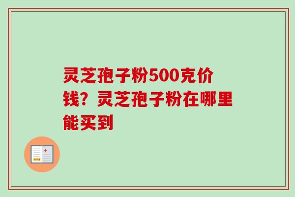 灵芝孢子粉500克价钱？灵芝孢子粉在哪里能买到-第1张图片-卓越灵芝孢子粉
