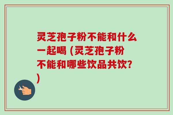 灵芝孢子粉不能和什么一起喝 (灵芝孢子粉不能和哪些饮品共饮?)-第1张图片-卓越灵芝孢子粉 灵芝孢子粉不能和什么一起喝 (灵芝孢子粉不能和哪些饮品共饮?)-第1张图片-卓越灵芝孢子粉