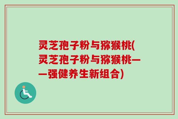灵芝孢子粉与猕猴桃(灵芝孢子粉与猕猴桃——强健养生新组合)-第1张图片-卓越灵芝孢子粉