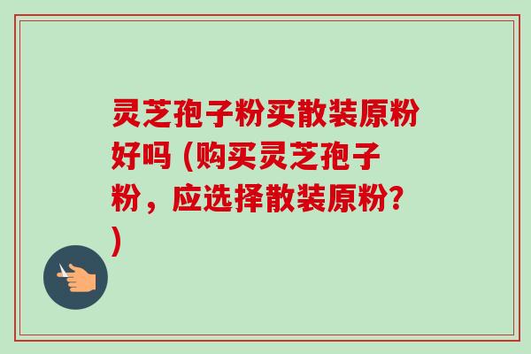 灵芝孢子粉买散装原粉好吗 (购买灵芝孢子粉,应选择散装原粉?)-第1张图片-卓越灵芝孢子粉 灵芝孢子粉买散装原粉好吗 (购买灵芝孢子粉,应选择散装原粉?)-第1张图片-卓越灵芝孢子粉