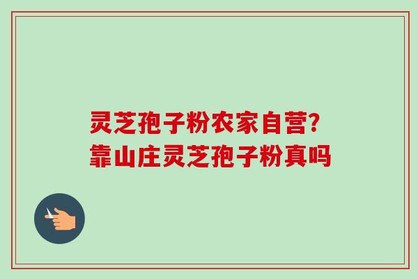 灵芝孢子粉农家自营?靠山庄灵芝孢子粉真吗-第1张图片-卓越灵芝孢子粉 灵芝孢子粉农家自营?靠山庄灵芝孢子粉真吗-第1张图片-卓越灵芝孢子粉