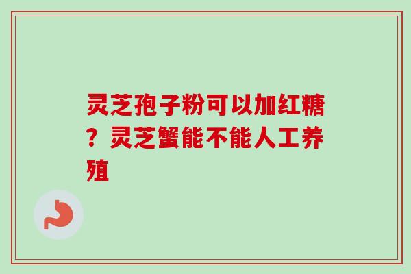 灵芝孢子粉可以加红糖?灵芝蟹能不能人工养殖-第1张图片-卓越灵芝孢子粉 灵芝孢子粉可以加红糖?灵芝蟹能不能人工养殖-第1张图片-卓越灵芝孢子粉