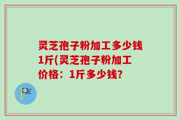 灵芝孢子粉加工多少钱1斤(灵芝孢子粉加工价格:1斤多少钱?-第1张图片-卓越灵芝孢子粉 灵芝孢子粉加工多少钱1斤(灵芝孢子粉加工价格:1斤多少钱?-第1张图片-卓越灵芝孢子粉