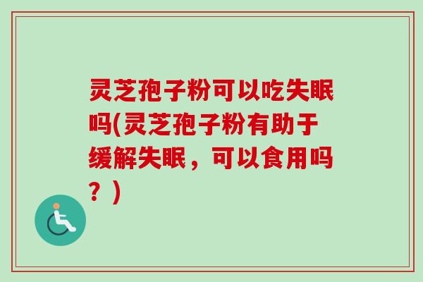 灵芝孢子粉可以吃失眠吗(灵芝孢子粉有助于缓解失眠，可以食用吗？)-第1张图片-卓越灵芝孢子粉
