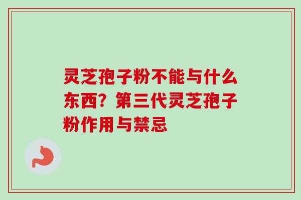 灵芝孢子粉不能与什么东西?第三代灵芝孢子粉作用与禁忌-第1张图片-卓越灵芝孢子粉 灵芝孢子粉不能与什么东西?第三代灵芝孢子粉作用与禁忌-第1张图片-卓越灵芝孢子粉