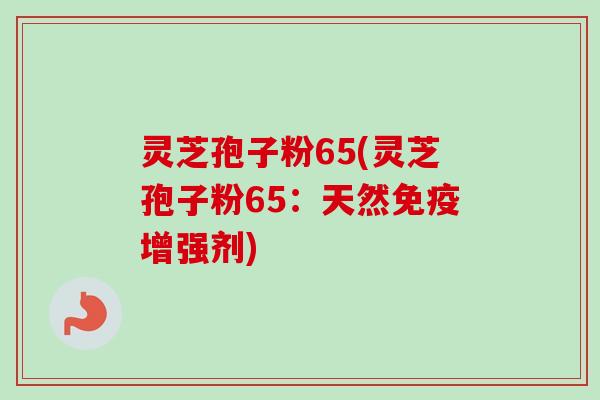 灵芝孢子粉65(灵芝孢子粉65:天然免疫增强剂)-第1张图片-卓越灵芝孢子粉 灵芝孢子粉65(灵芝孢子粉65:天然免疫增强剂)-第1张图片-卓越灵芝孢子粉