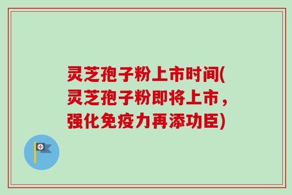 灵芝孢子粉上市时间(灵芝孢子粉即将上市，强化免疫力再添功臣)-第1张图片-卓越灵芝孢子粉