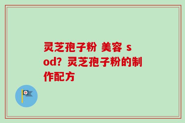 灵芝孢子粉 美容 sod?灵芝孢子粉的制作配方-第1张图片-卓越灵芝孢子粉 灵芝孢子粉 美容 sod?灵芝孢子粉的制作配方-第1张图片-卓越灵芝孢子粉