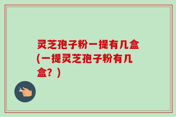 灵芝孢子粉一提有几盒(一提灵芝孢子粉有几盒？)-第1张图片-卓越灵芝孢子粉