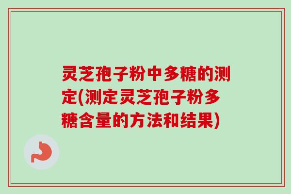灵芝孢子粉中多糖的测定(测定灵芝孢子粉多糖含量的方法和结果)-第1张图片-卓越灵芝孢子粉