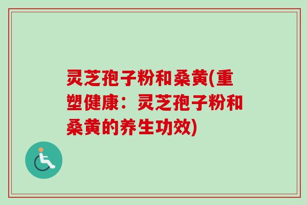 灵芝孢子粉和桑黄(重塑健康:灵芝孢子粉和桑黄的养生功效)-第1张图片-卓越灵芝孢子粉 灵芝孢子粉和桑黄(重塑健康:灵芝孢子粉和桑黄的养生功效)-第1张图片-卓越灵芝孢子粉