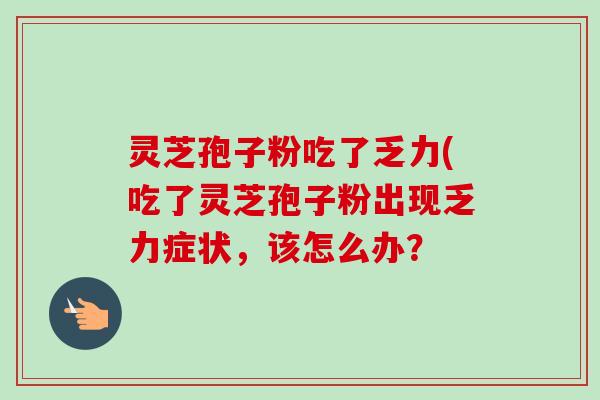 灵芝孢子粉吃了乏力(吃了灵芝孢子粉出现乏力症状，该怎么办？-第1张图片-卓越灵芝孢子粉