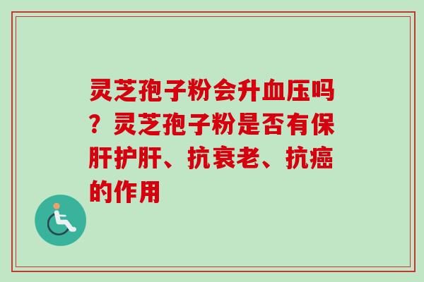灵芝孢子粉会升血压吗?灵芝孢子粉是否有保肝护肝、抗衰老、抗癌的作用-第1张图片-卓越灵芝孢子粉 灵芝孢子粉会升血压吗?灵芝孢子粉是否有保肝护肝、抗衰老、抗癌的作用-第1张图片-卓越灵芝孢子粉